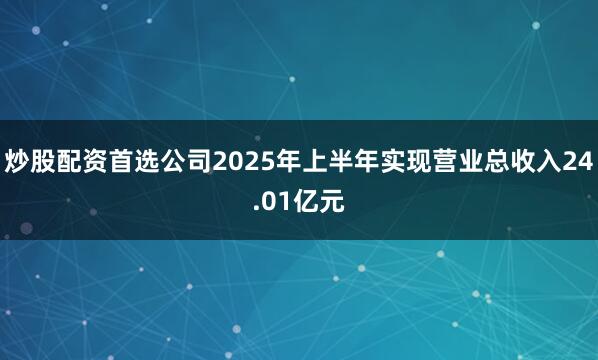 炒股配资首选公司2025年上半年实现营业总收入24.01亿元