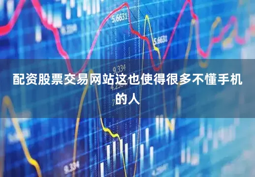 配资股票交易网站这也使得很多不懂手机的人
