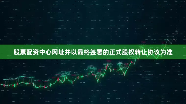 股票配资中心网址并以最终签署的正式股权转让协议为准