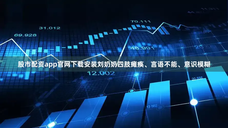 股市配资app官网下载安装刘奶奶四肢瘫痪、言语不能、意识模糊