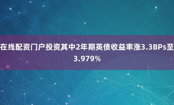 在线配资门户投资其中2年期英债收益率涨3.3BPs至3.979%