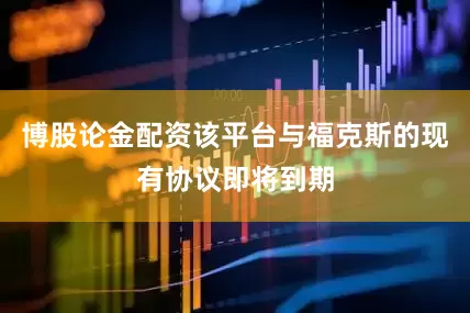 博股论金配资该平台与福克斯的现有协议即将到期