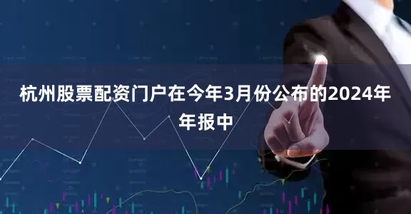 杭州股票配资门户在今年3月份公布的2024年年报中