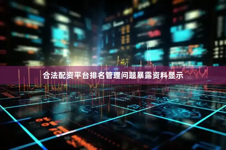 合法配资平台排名管理问题暴露　　资料显示