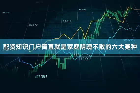 配资知识门户简直就是家庭阴魂不散的六大冤种