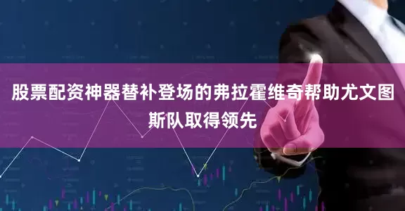 股票配资神器替补登场的弗拉霍维奇帮助尤文图斯队取得领先