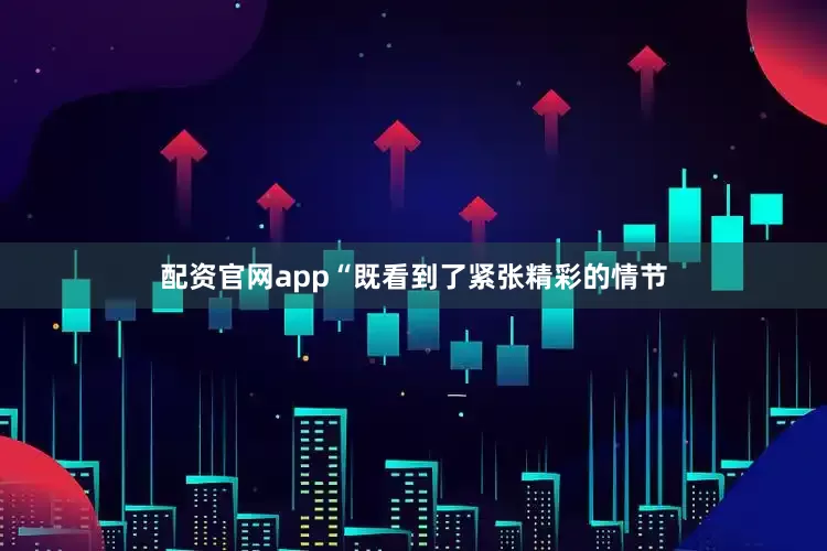 配资官网app“既看到了紧张精彩的情节