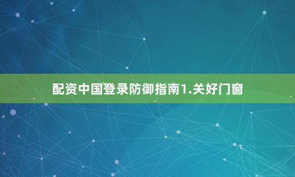 配资中国登录防御指南1.关好门窗
