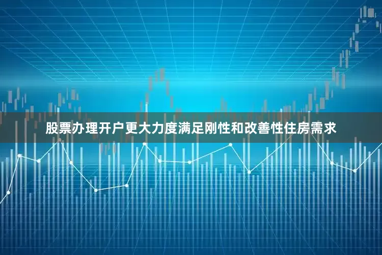 股票办理开户更大力度满足刚性和改善性住房需求