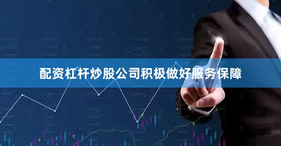 配资杠杆炒股公司积极做好服务保障