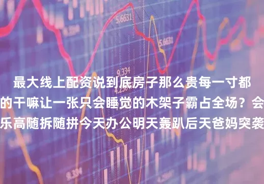 最大线上配资说到底房子那么贵每一寸都要打工人加班换来的干嘛让一张只会睡觉的木架子霸占全场？会呼吸的家就该像乐高随拆随拼今天办公明天轰趴后天爸妈突袭都能从容应对这才是成年人的快乐星球不是吗？别再迷信所谓经典大床啦试试把墙变成伙伴把地板变成仓库把夜晚折叠进白昼你会发现原来十平方也能装下生活的千军万马