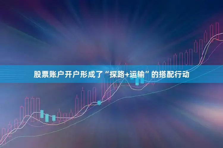 股票账户开户形成了“探路+运输”的搭配行动