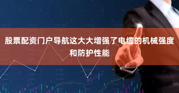 股票配资门户导航这大大增强了电缆的机械强度和防护性能