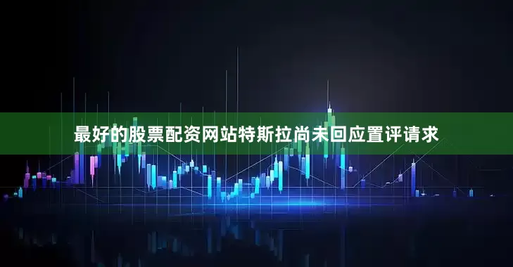最好的股票配资网站　　特斯拉尚未回应置评请求