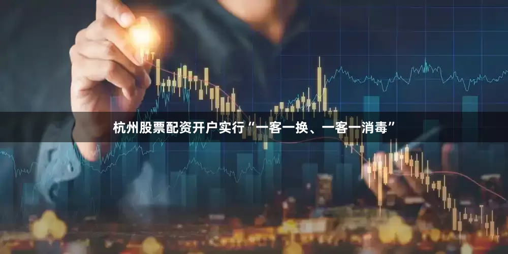 杭州股票配资开户实行“一客一换、一客一消毒”