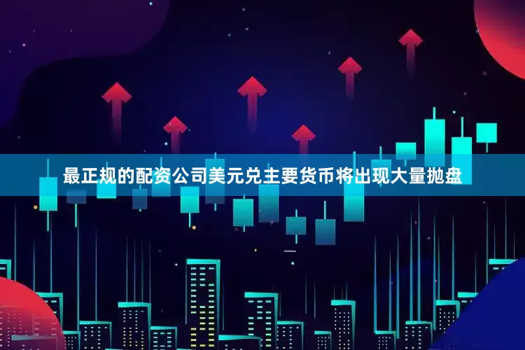 最正规的配资公司美元兑主要货币将出现大量抛盘