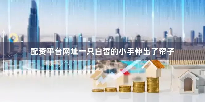配资平台网址一只白皙的小手伸出了帘子