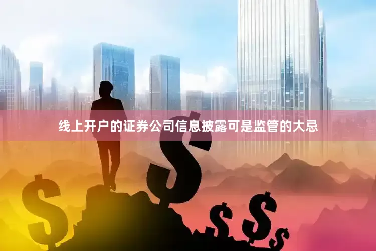 线上开户的证券公司信息披露可是监管的大忌