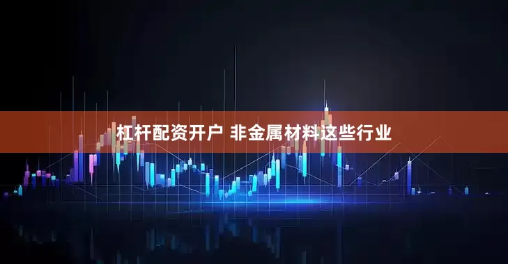 杠杆配资开户 非金属材料这些行业
