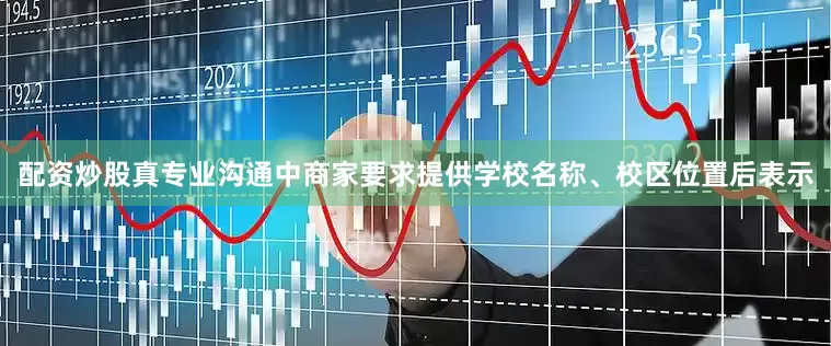 配资炒股真专业沟通中商家要求提供学校名称、校区位置后表示