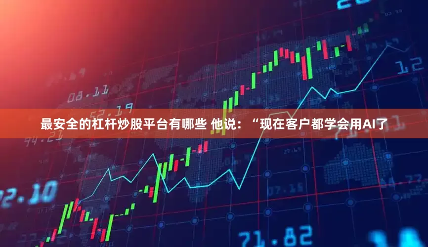 最安全的杠杆炒股平台有哪些 他说：“现在客户都学会用AI了