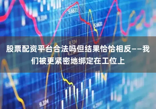 股票配资平台合法吗但结果恰恰相反——我们被更紧密地绑定在工位上