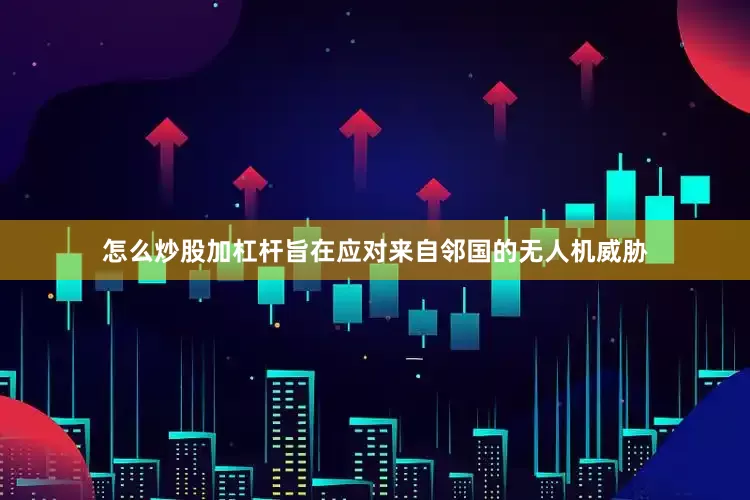 怎么炒股加杠杆旨在应对来自邻国的无人机威胁