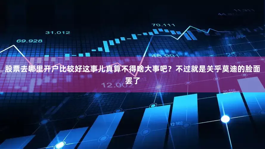 股票去哪里开户比较好这事儿真算不得啥大事吧？不过就是关乎莫迪的脸面罢了