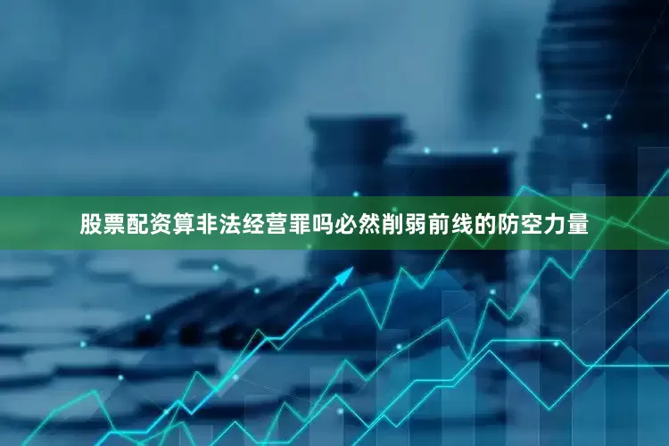 股票配资算非法经营罪吗必然削弱前线的防空力量