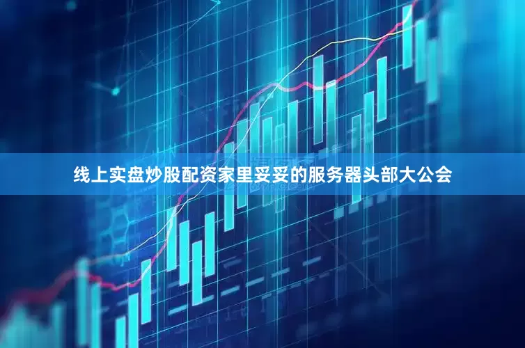 线上实盘炒股配资家里妥妥的服务器头部大公会
