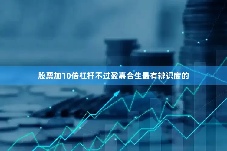 股票加10倍杠杆不过盈嘉合生最有辨识度的