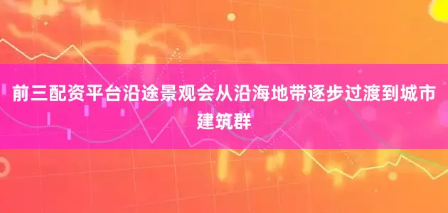 前三配资平台沿途景观会从沿海地带逐步过渡到城市建筑群
