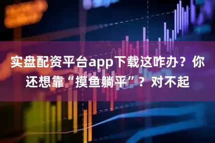 实盘配资平台app下载这咋办？你还想靠“摸鱼躺平”？对不起