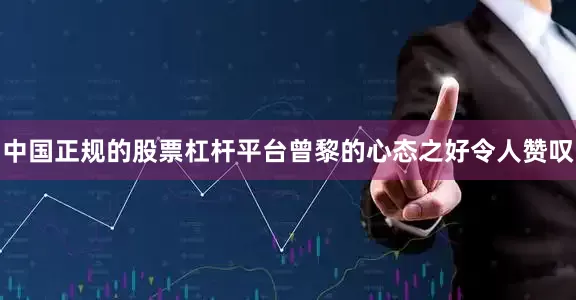中国正规的股票杠杆平台曾黎的心态之好令人赞叹