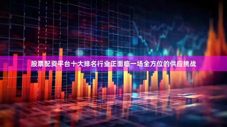股票配资平台十大排名行业正面临一场全方位的供应挑战