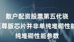 散户配资股票第五代骁龙8至尊版芯片并非单纯堆砌性能参数