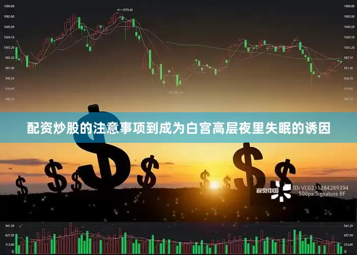 配资炒股的注意事项到成为白宫高层夜里失眠的诱因