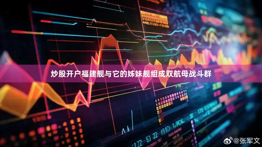 炒股开户福建舰与它的姊妹舰组成双航母战斗群