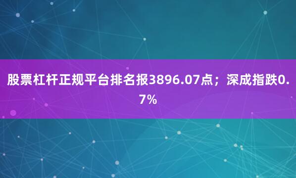 股票杠杆正规平台排名报3896.07点；深成指跌0.7%