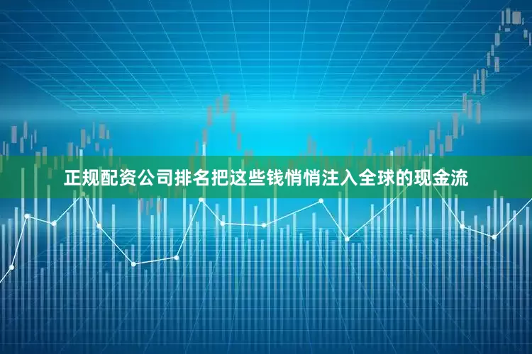 正规配资公司排名把这些钱悄悄注入全球的现金流