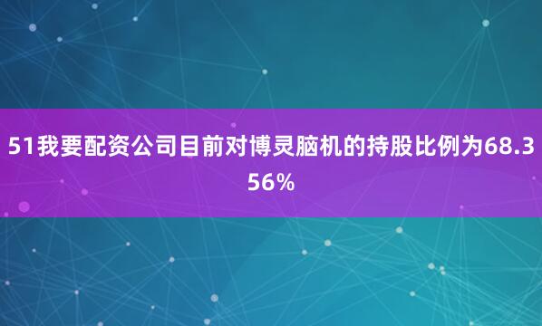 51我要配资公司目前对博灵脑机的持股比例为68.356%