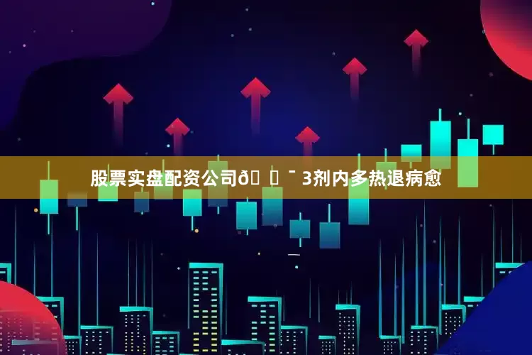 股票实盘配资公司🎯 3剂内多热退病愈
