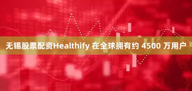 无锡股票配资Healthify 在全球拥有约 4500 万用户