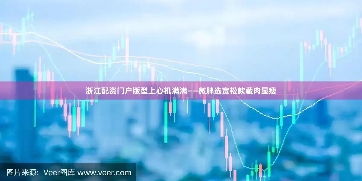 浙江配资门户版型上心机满满——微胖选宽松款藏肉显瘦