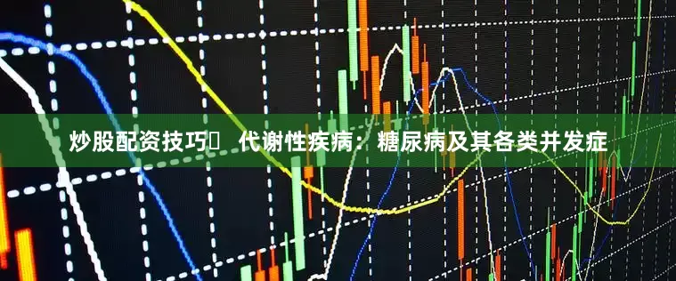 炒股配资技巧✅ 代谢性疾病：糖尿病及其各类并发症