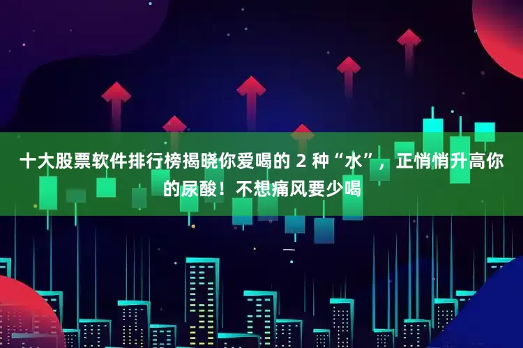 十大股票软件排行榜揭晓你爱喝的 2 种“水”，正悄悄升高你的尿酸！不想痛风要少喝