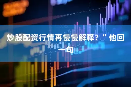 炒股配资行情再慢慢解释？”他回一句