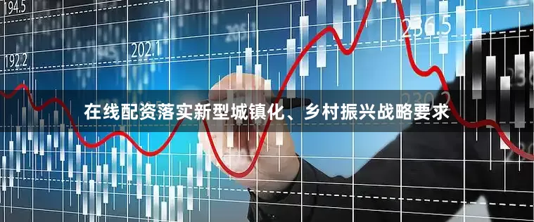 在线配资落实新型城镇化、乡村振兴战略要求