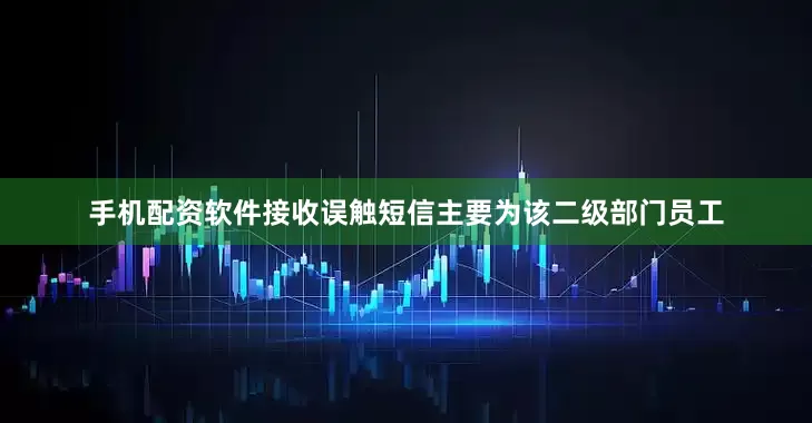 手机配资软件接收误触短信主要为该二级部门员工