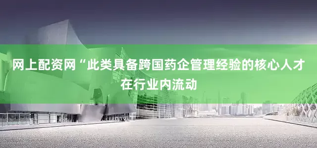 网上配资网“此类具备跨国药企管理经验的核心人才在行业内流动